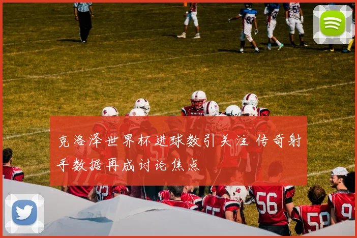 克洛泽世界杯进球数引关注 传奇射手数据再成讨论焦点