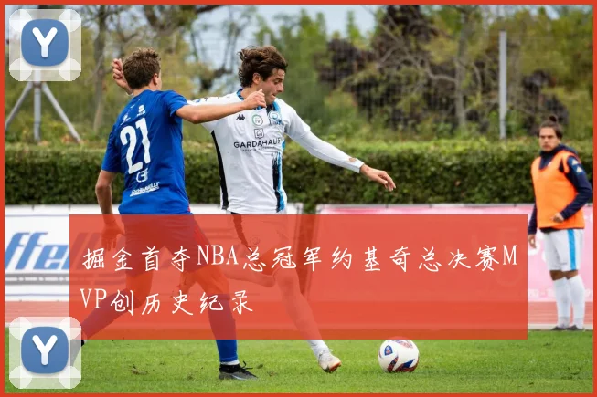 掘金首夺NBA总冠军约基奇总决赛MVP创历史纪录