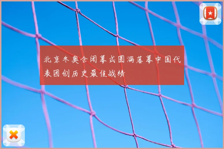 北京冬奥会闭幕式圆满落幕中国代表团创历史最佳战绩