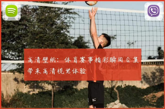 高清壁纸:体育赛事精彩瞬间合集带来高清视觉体验