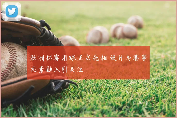 欧洲杯赛用球正式亮相 设计与赛事元素融入引关注