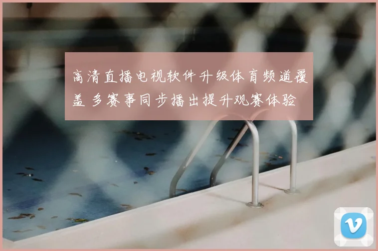 高清直播电视软件升级体育频道覆盖 多赛事同步播出提升观赛体验