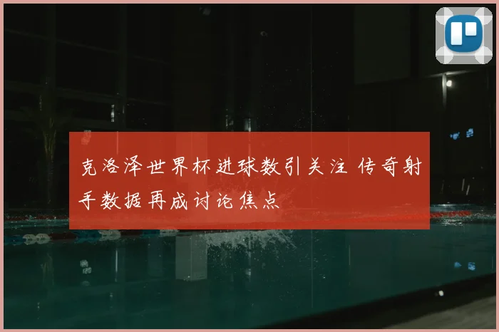 克洛泽世界杯进球数引关注 传奇射手数据再成讨论焦点