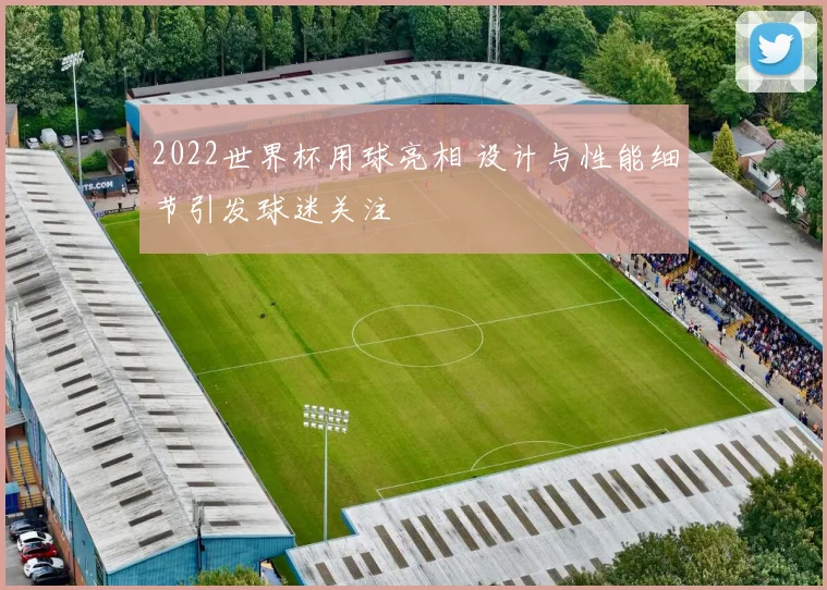2022世界杯用球亮相 设计与性能细节引发球迷关注