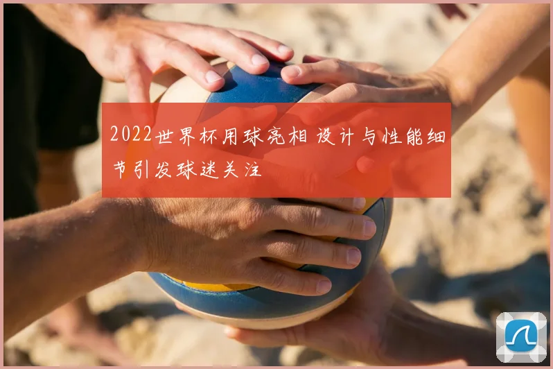 2022世界杯用球亮相 设计与性能细节引发球迷关注