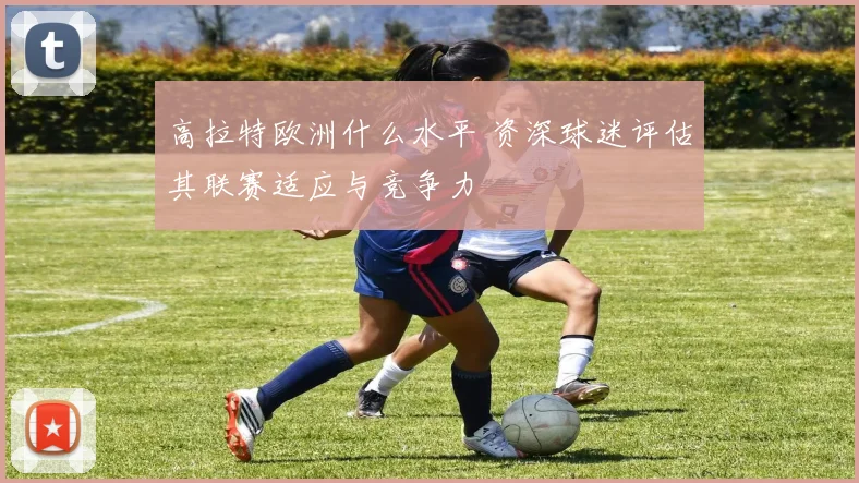 高拉特欧洲什么水平 资深球迷评估其联赛适应与竞争力