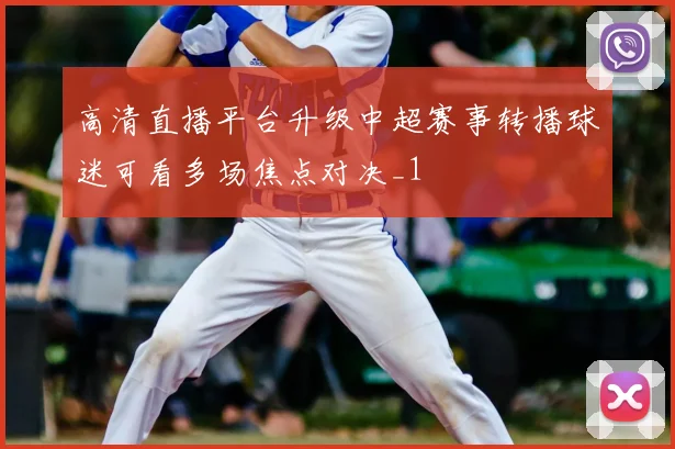 高清直播平台升级中超赛事转播球迷可看多场焦点对决_1