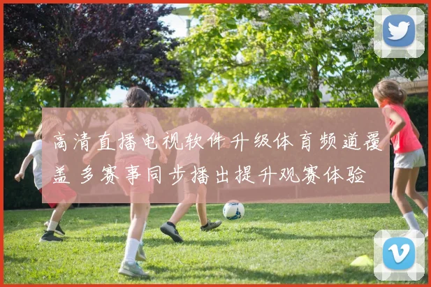 高清直播电视软件升级体育频道覆盖 多赛事同步播出提升观赛体验