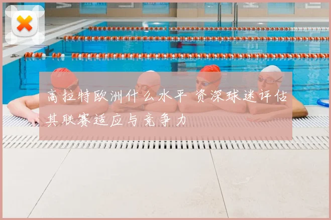 高拉特欧洲什么水平 资深球迷评估其联赛适应与竞争力